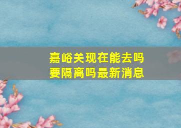 嘉峪关现在能去吗要隔离吗最新消息