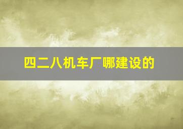 四二八机车厂哪建设的