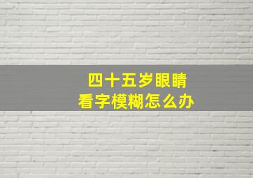 四十五岁眼睛看字模糊怎么办