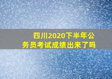 四川2020下半年公务员考试成绩出来了吗