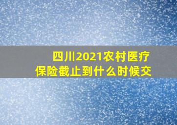 四川2021农村医疗保险截止到什么时候交