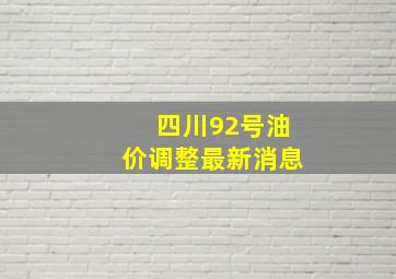 四川92号油价调整最新消息