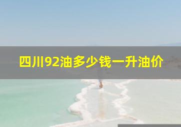 四川92油多少钱一升油价