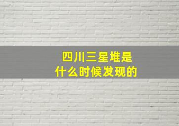 四川三星堆是什么时候发现的