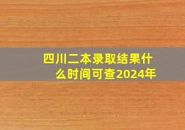 四川二本录取结果什么时间可查2024年