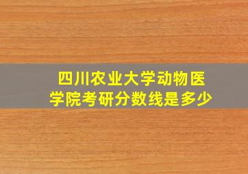 四川农业大学动物医学院考研分数线是多少