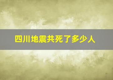 四川地震共死了多少人