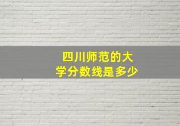 四川师范的大学分数线是多少