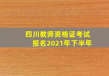 四川教师资格证考试报名2021年下半年