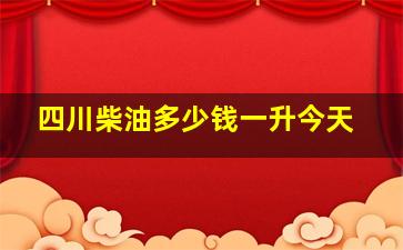 四川柴油多少钱一升今天