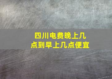 四川电费晚上几点到早上几点便宜