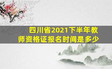 四川省2021下半年教师资格证报名时间是多少