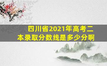 四川省2021年高考二本录取分数线是多少分啊