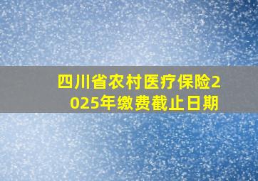 四川省农村医疗保险2025年缴费截止日期