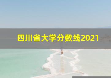 四川省大学分数线2021