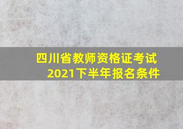 四川省教师资格证考试2021下半年报名条件