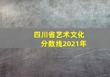 四川省艺术文化分数线2021年