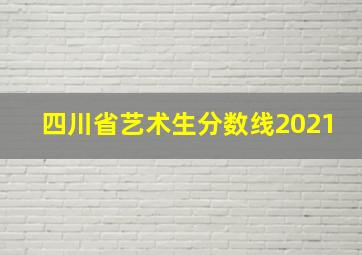 四川省艺术生分数线2021