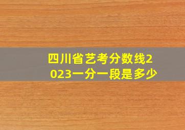 四川省艺考分数线2023一分一段是多少