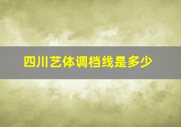 四川艺体调档线是多少