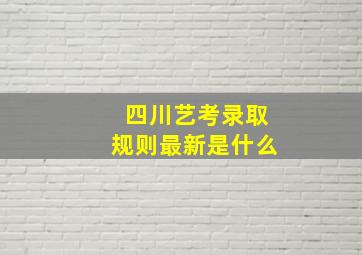 四川艺考录取规则最新是什么