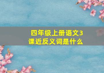 四年级上册语文3课近反义词是什么