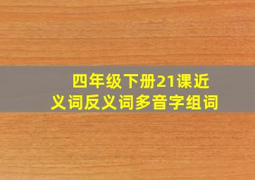 四年级下册21课近义词反义词多音字组词