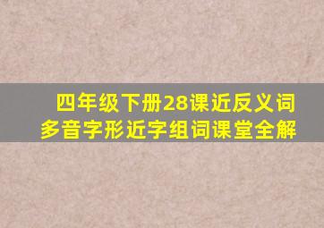 四年级下册28课近反义词多音字形近字组词课堂全解