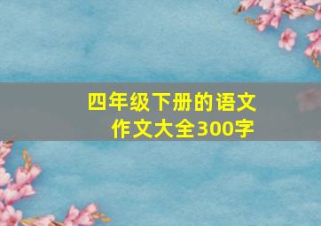 四年级下册的语文作文大全300字