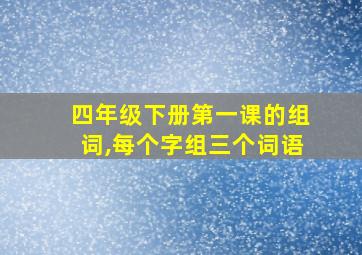 四年级下册第一课的组词,每个字组三个词语