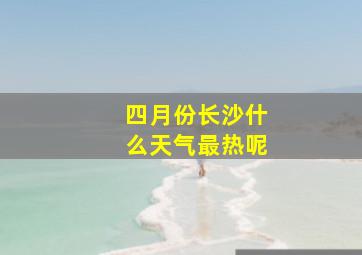 四月份长沙什么天气最热呢