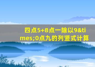 四点5+8点一除以9×0点九的列竖式计算