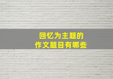 回忆为主题的作文题目有哪些