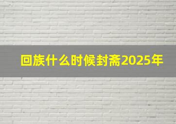 回族什么时候封斋2025年