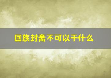 回族封斋不可以干什么