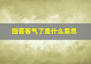 回答客气了是什么意思