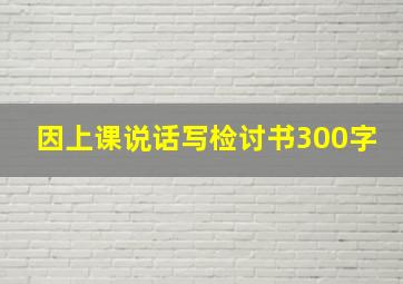 因上课说话写检讨书300字