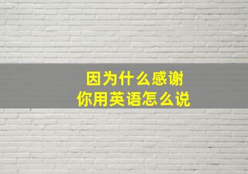 因为什么感谢你用英语怎么说