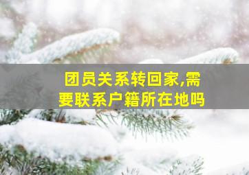 团员关系转回家,需要联系户籍所在地吗