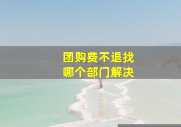 团购费不退找哪个部门解决