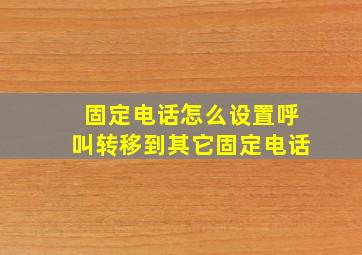 固定电话怎么设置呼叫转移到其它固定电话