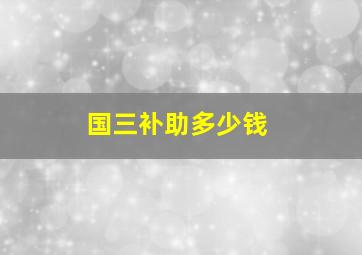 国三补助多少钱