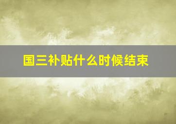 国三补贴什么时候结束