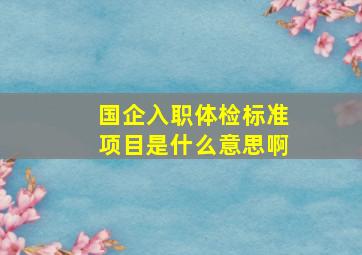 国企入职体检标准项目是什么意思啊