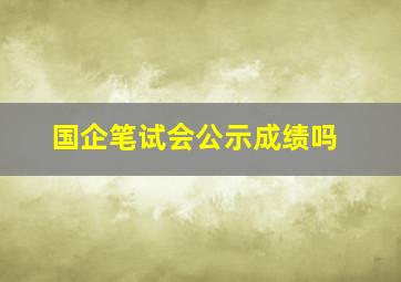 国企笔试会公示成绩吗