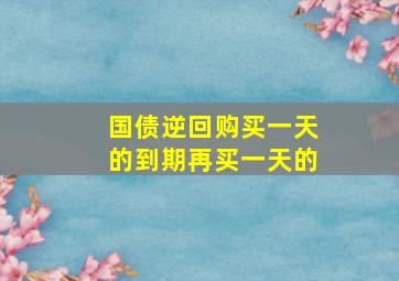 国债逆回购买一天的到期再买一天的