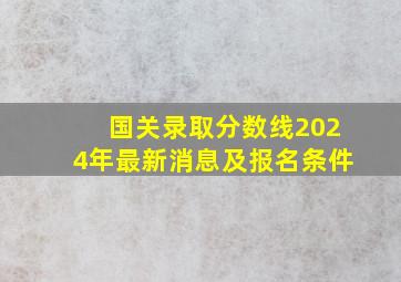 国关录取分数线2024年最新消息及报名条件