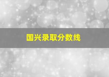 国兴录取分数线