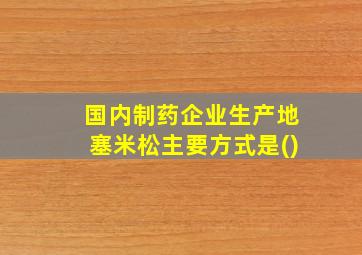 国内制药企业生产地塞米松主要方式是()