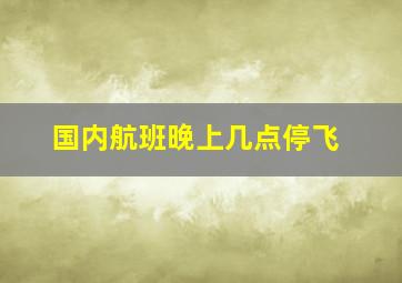 国内航班晚上几点停飞